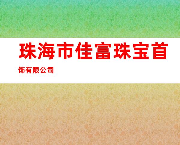 珠海市佳富珠宝首饰有限公司
