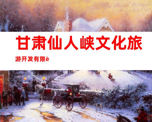 甘肃仙人峡文化旅游开发有限责任公司