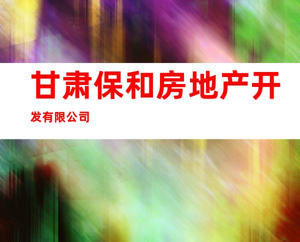 甘肃保和房地产开发有限公司