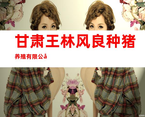 甘肃王林风良种猪养殖有限公司