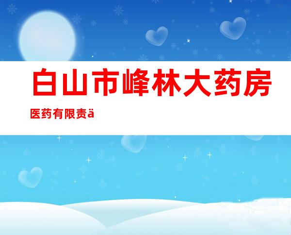 白山市峰林大药房医药有限责任公司一店