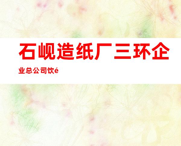 石岘造纸厂三环企业总公司饮食服务公司