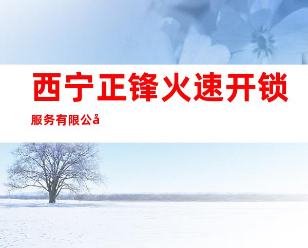 西宁正锋火速开锁服务有限公司