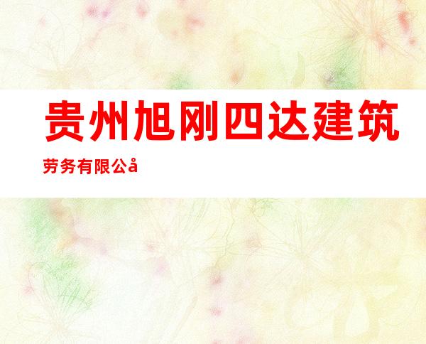 贵州旭刚四达建筑劳务有限公司