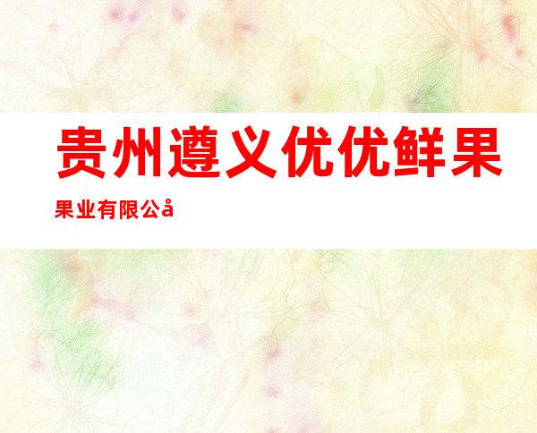 贵州遵义优优鲜果果业有限公司