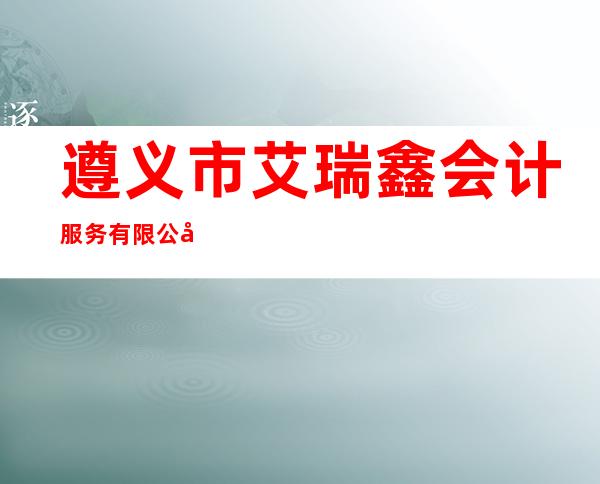 遵义市艾瑞鑫会计服务有限公司