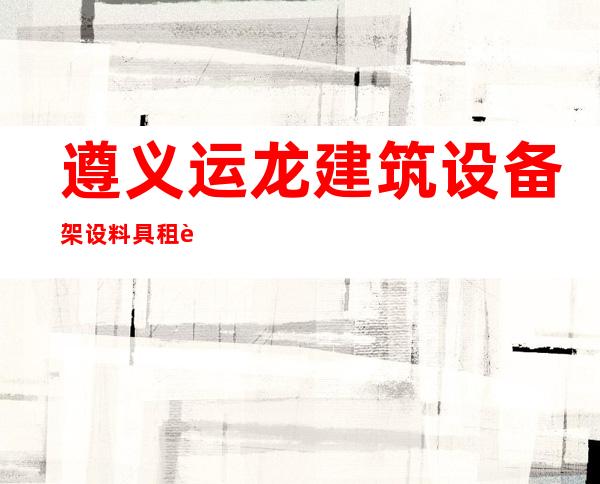 遵义运龙建筑设备架设料具租赁有限公司