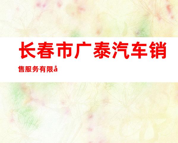 长春市广泰汽车销售服务有限公司