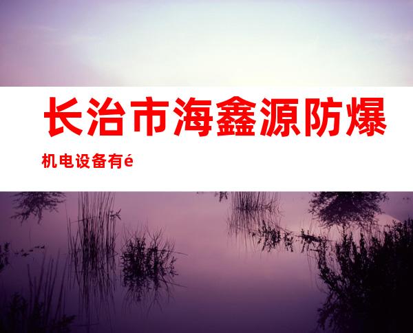 长治市海鑫源防爆机电设备有限公司