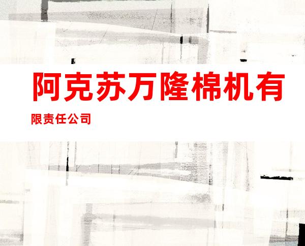 阿克苏万隆棉机有限责任公司