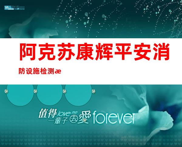阿克苏康辉平安消防设施检测有限公司