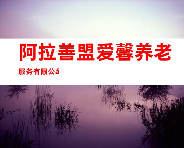 阿拉善盟爱馨养老服务有限公司