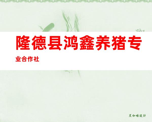 隆德县鸿鑫养猪专业合作社