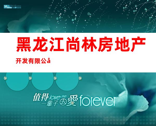 黑龙江尚林房地产开发有限公司