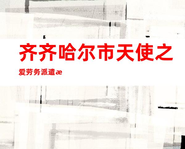 齐齐哈尔市天使之爱劳务派遣有限公司