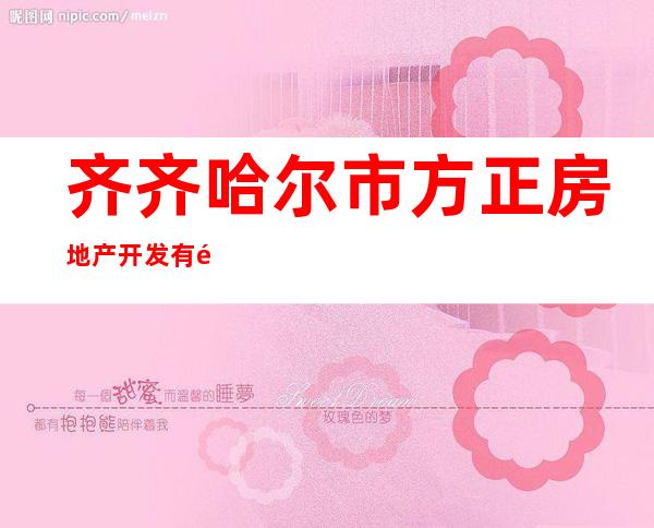 齐齐哈尔市方正房地产开发有限责任公司